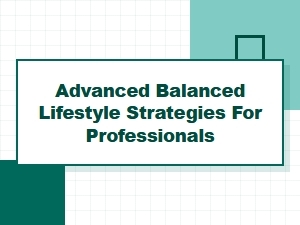 Advanced Balanced Lifestyle Strategies for Professionals: Habits That Work