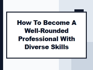 How to Become a Well-Rounded Professional with Diverse Skills