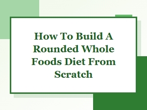 How to Build a Rounded Whole Foods Diet From Scratch for Better Health